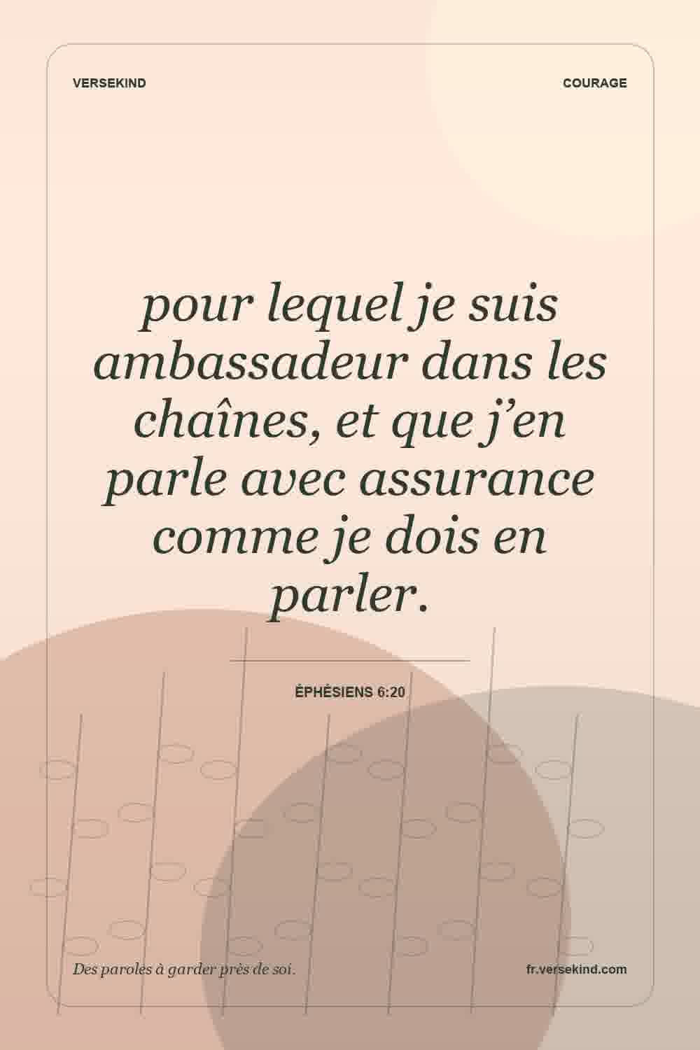 pour lequel je suis ambassadeur dans les chaînes, et que j’en parle avec assurance comme je dois en parler. — Éphésiens 6:20