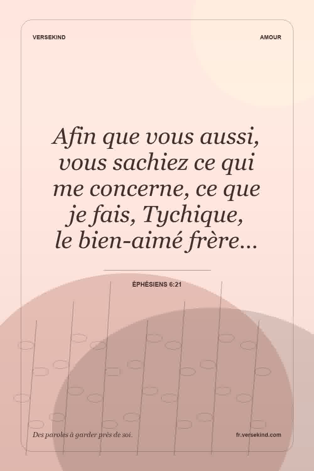Afin que vous aussi, vous sachiez ce qui me concerne, ce que je fais, Tychique, le bien-aimé frère… — Éphésiens 6:21