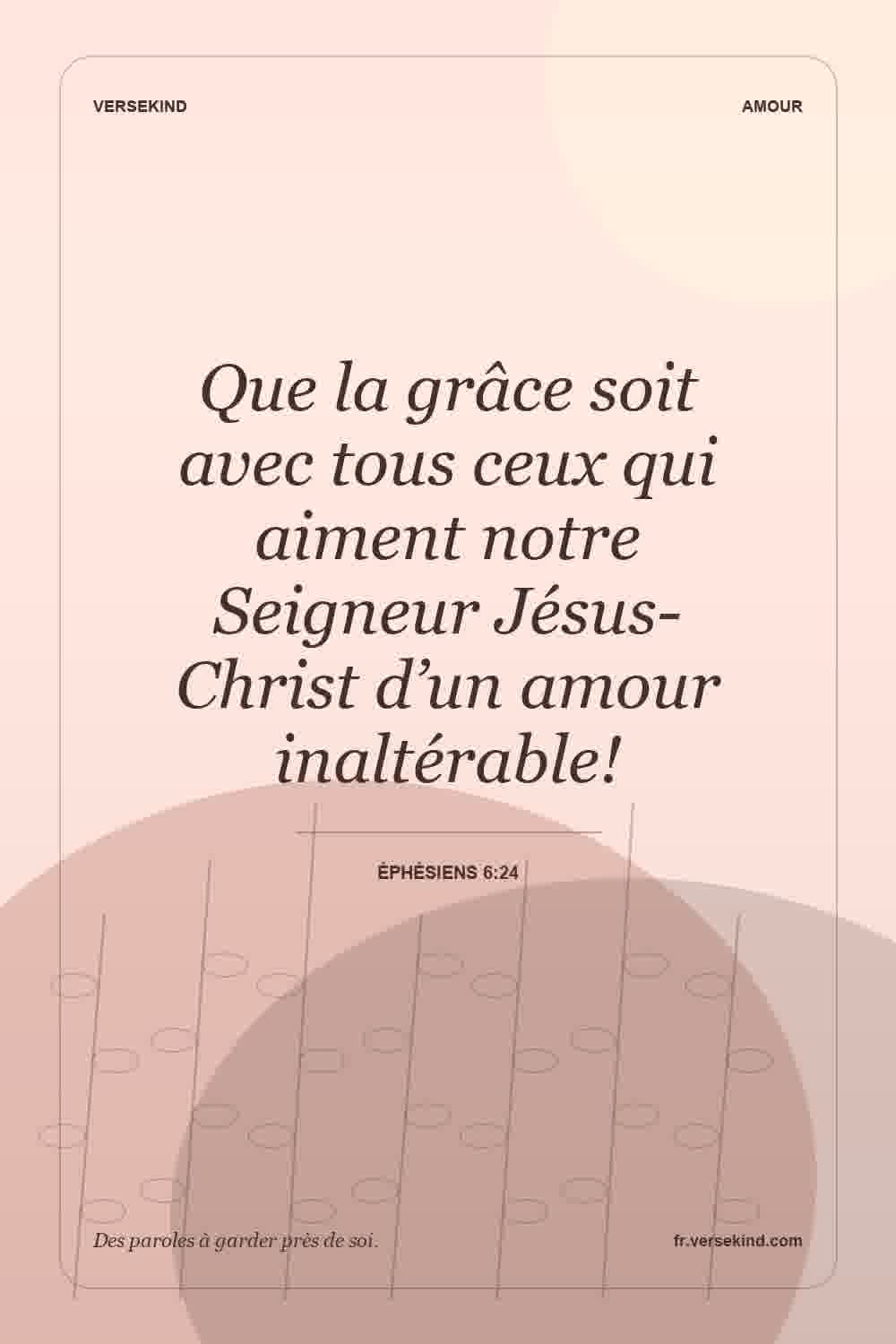 Que la grâce soit avec tous ceux qui aiment notre Seigneur Jésus-Christ d’un amour inaltérable! — Éphésiens 6:24