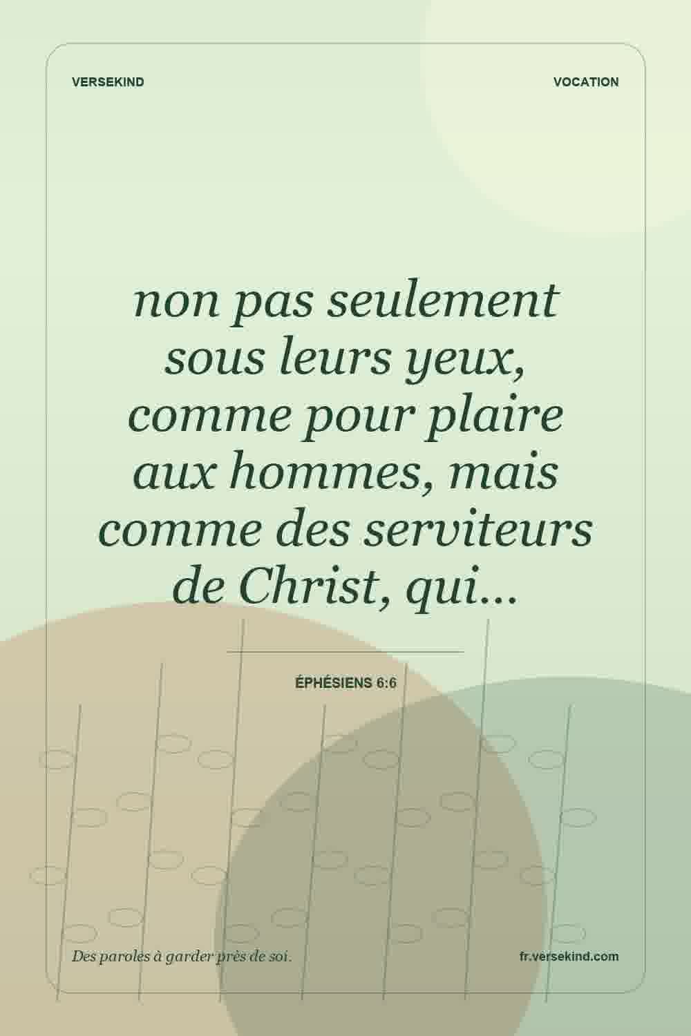 non pas seulement sous leurs yeux, comme pour plaire aux hommes, mais comme des serviteurs de Christ, qui… — Éphésiens 6:6