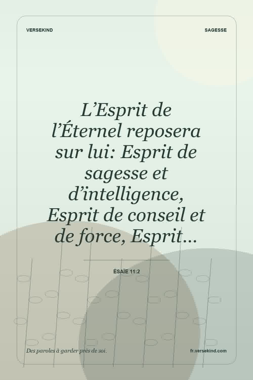 L’Esprit de l’Éternel reposera sur lui: Esprit de sagesse et d’intelligence, Esprit de conseil et de force, Esprit… — Ésaïe 11:2