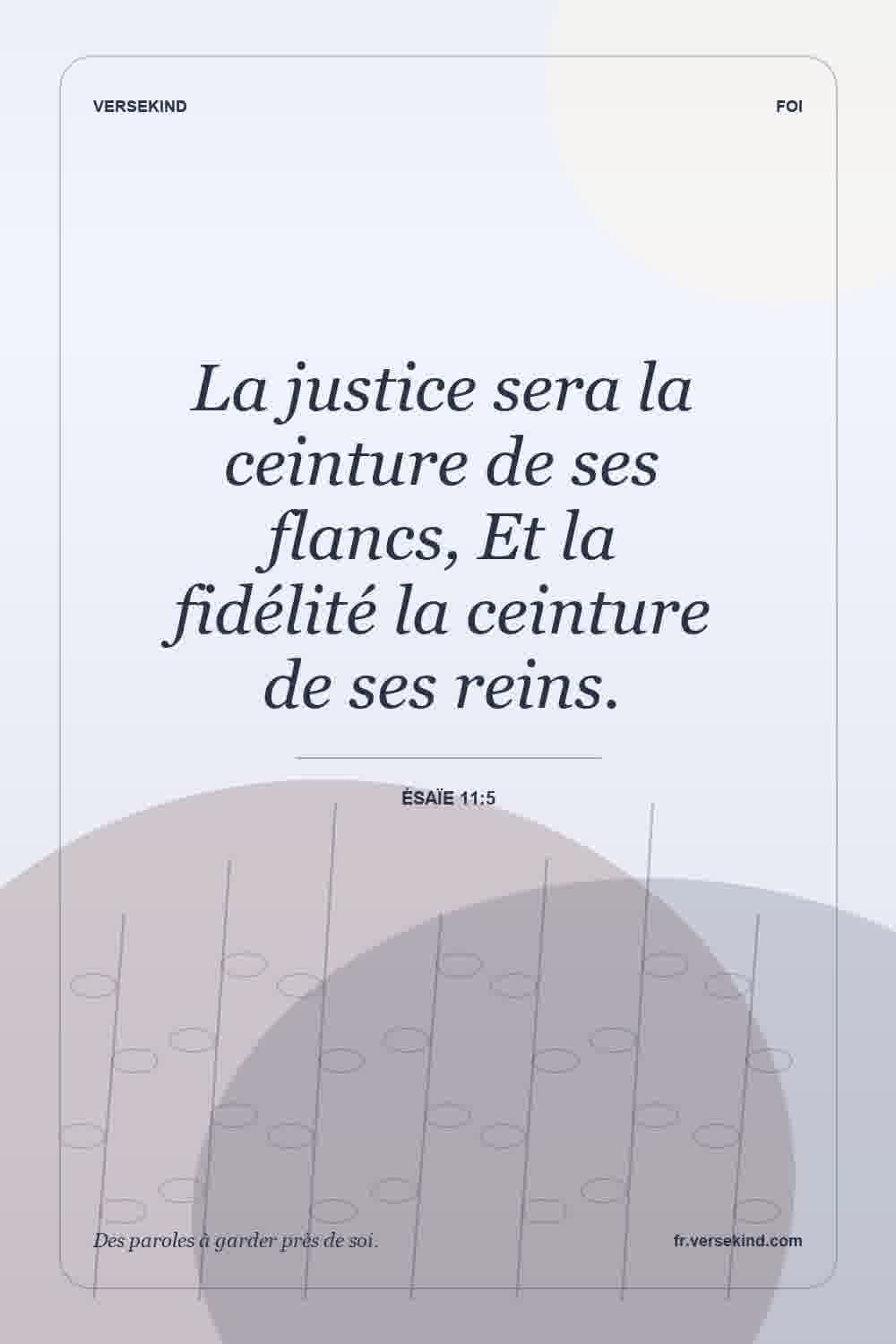 La justice sera la ceinture de ses flancs, Et la fidélité la ceinture de ses reins. — Ésaïe 11:5