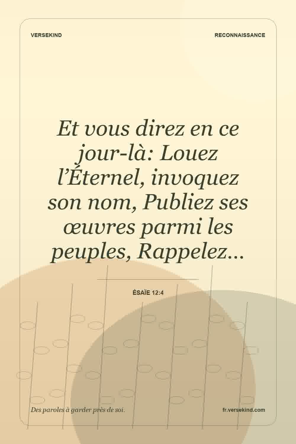 Et vous direz en ce jour-là: Louez l’Éternel, invoquez son nom, Publiez ses œuvres parmi les peuples, Rappelez… — Ésaïe 12:4