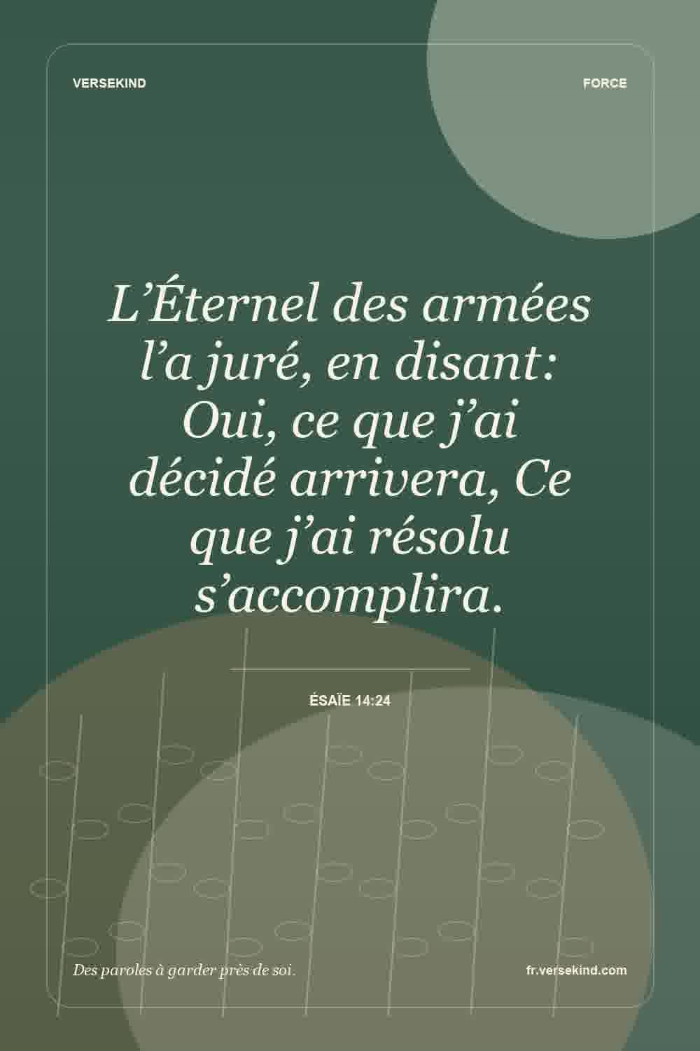 L’Éternel des armées l’a juré, en disant: Oui, ce que j’ai décidé arrivera, Ce que j’ai résolu s’accomplira. — Ésaïe 14:24