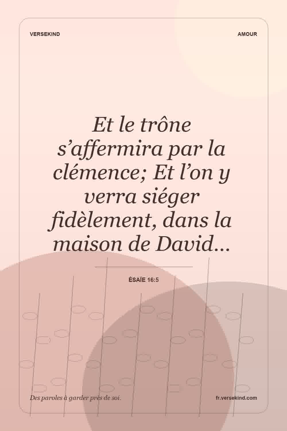 Et le trône s’affermira par la clémence; Et l’on y verra siéger fidèlement, dans la maison de David… — Ésaïe 16:5