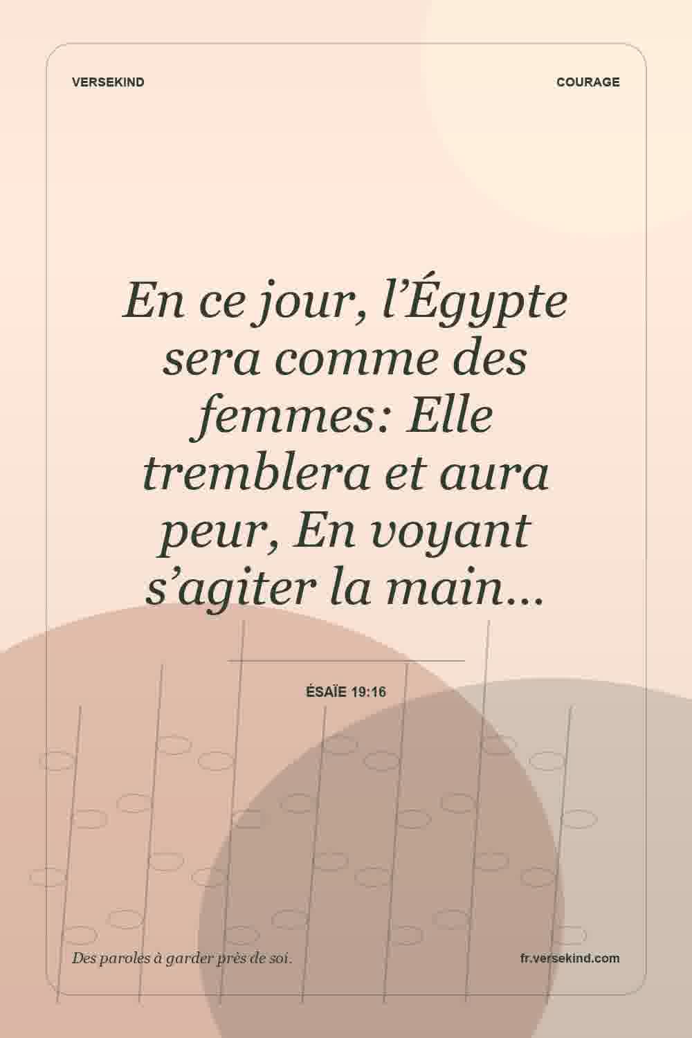 En ce jour, l’Égypte sera comme des femmes: Elle tremblera et aura peur, En voyant s’agiter la main… — Ésaïe 19:16
