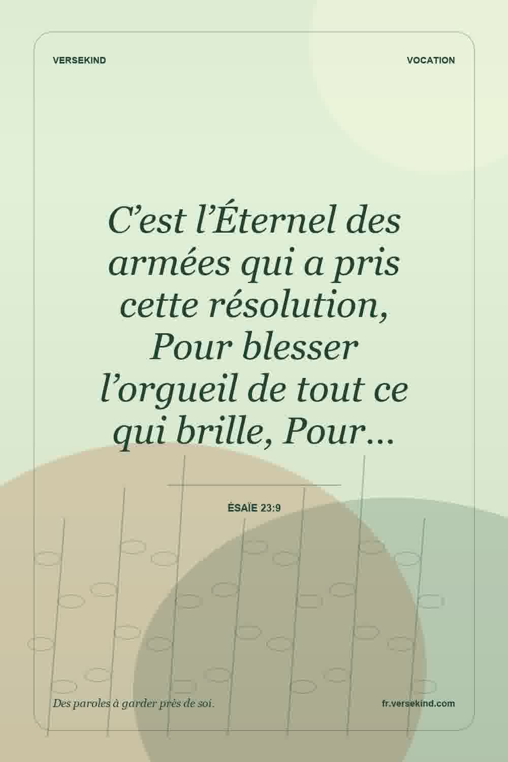 C’est l’Éternel des armées qui a pris cette résolution, Pour blesser l’orgueil de tout ce qui brille, Pour… — Ésaïe 23:9