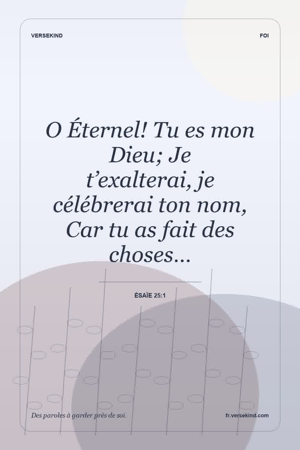 O Éternel! Tu es mon Dieu; Je t’exalterai, je célébrerai ton nom, Car tu as fait des choses… — Ésaïe 25:1