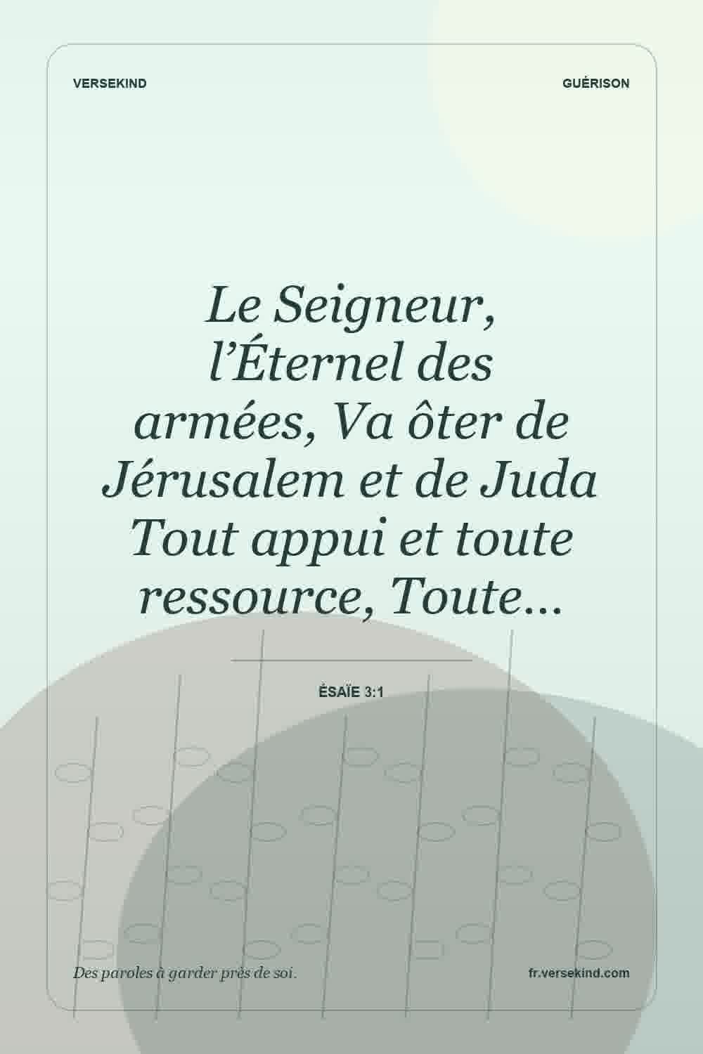 Le Seigneur, l’Éternel des armées, Va ôter de Jérusalem et de Juda Tout appui et toute ressource, Toute… — Ésaïe 3:1