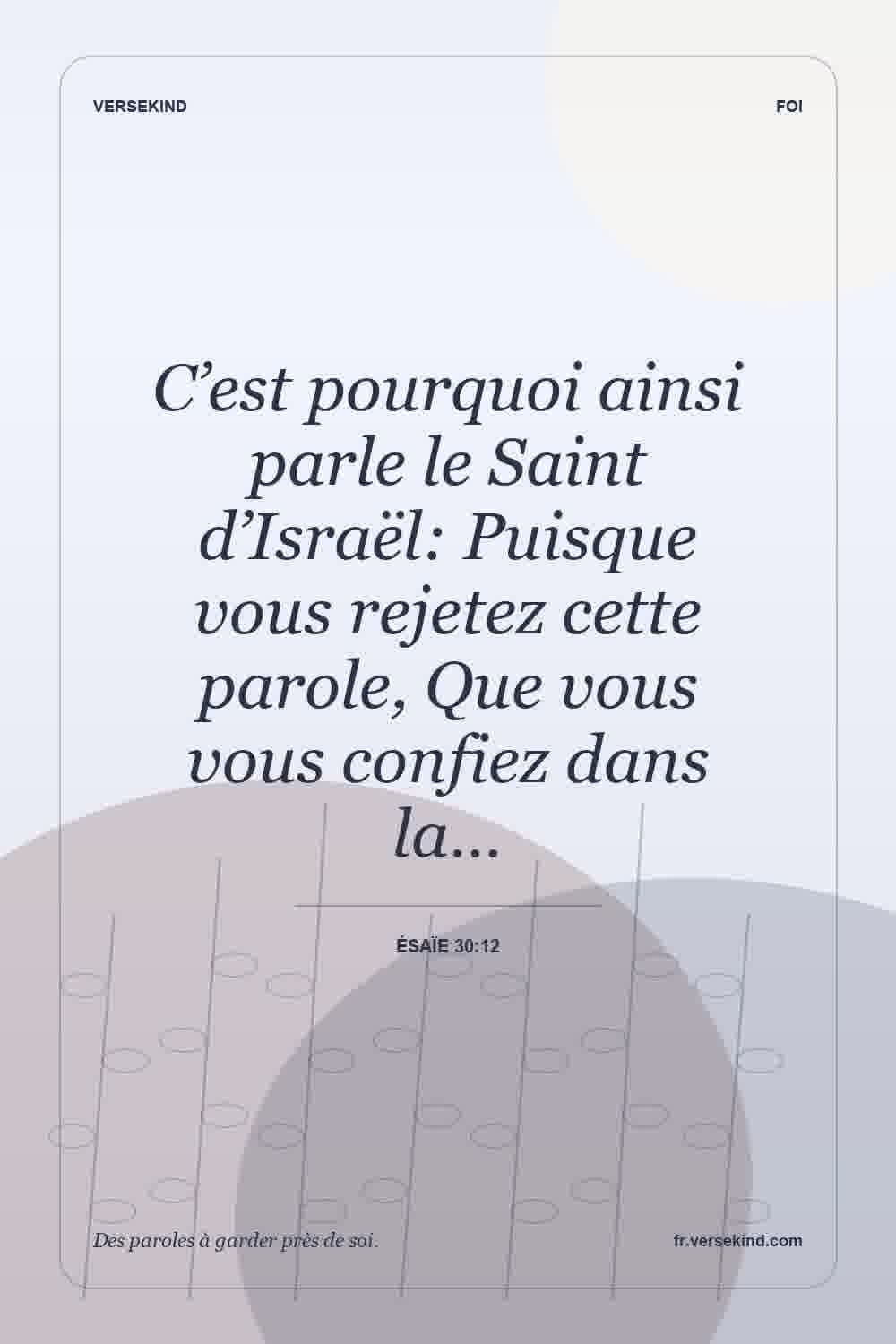 C’est pourquoi ainsi parle le Saint d’Israël: Puisque vous rejetez cette parole, Que vous vous confiez dans la… — Ésaïe 30:12