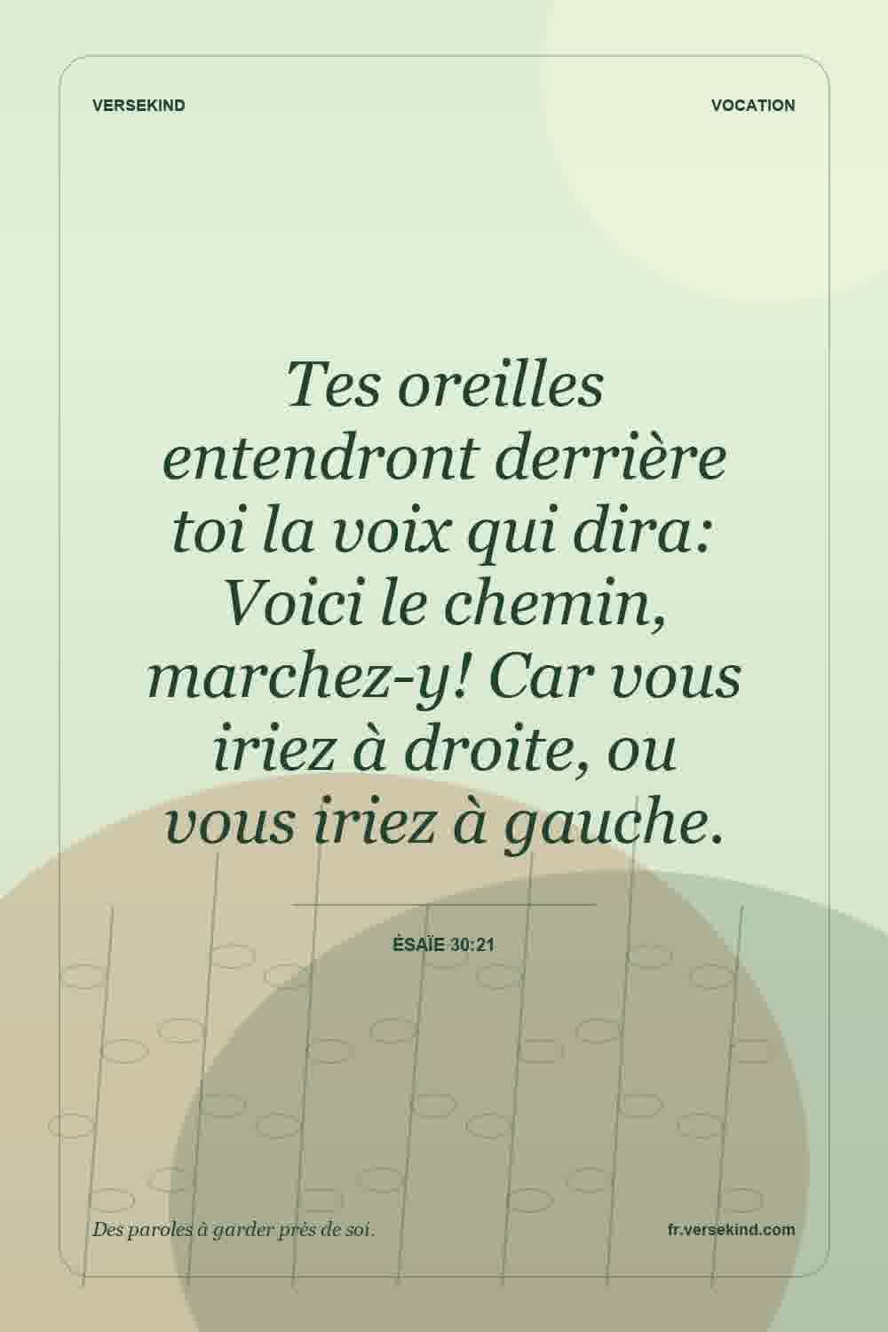 Tes oreilles entendront derrière toi la voix qui dira: Voici le chemin, marchez-y! Car vous iriez à droite, ou vous iriez à gauche. — Ésaïe 30:21