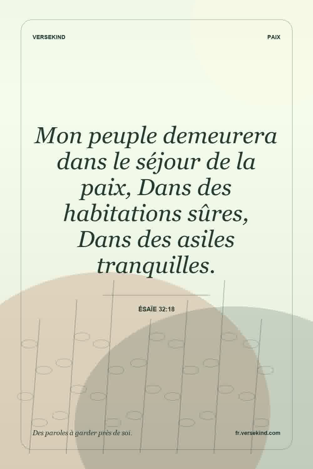 Mon peuple demeurera dans le séjour de la paix, Dans des habitations sûres, Dans des asiles tranquilles. — Ésaïe 32:18