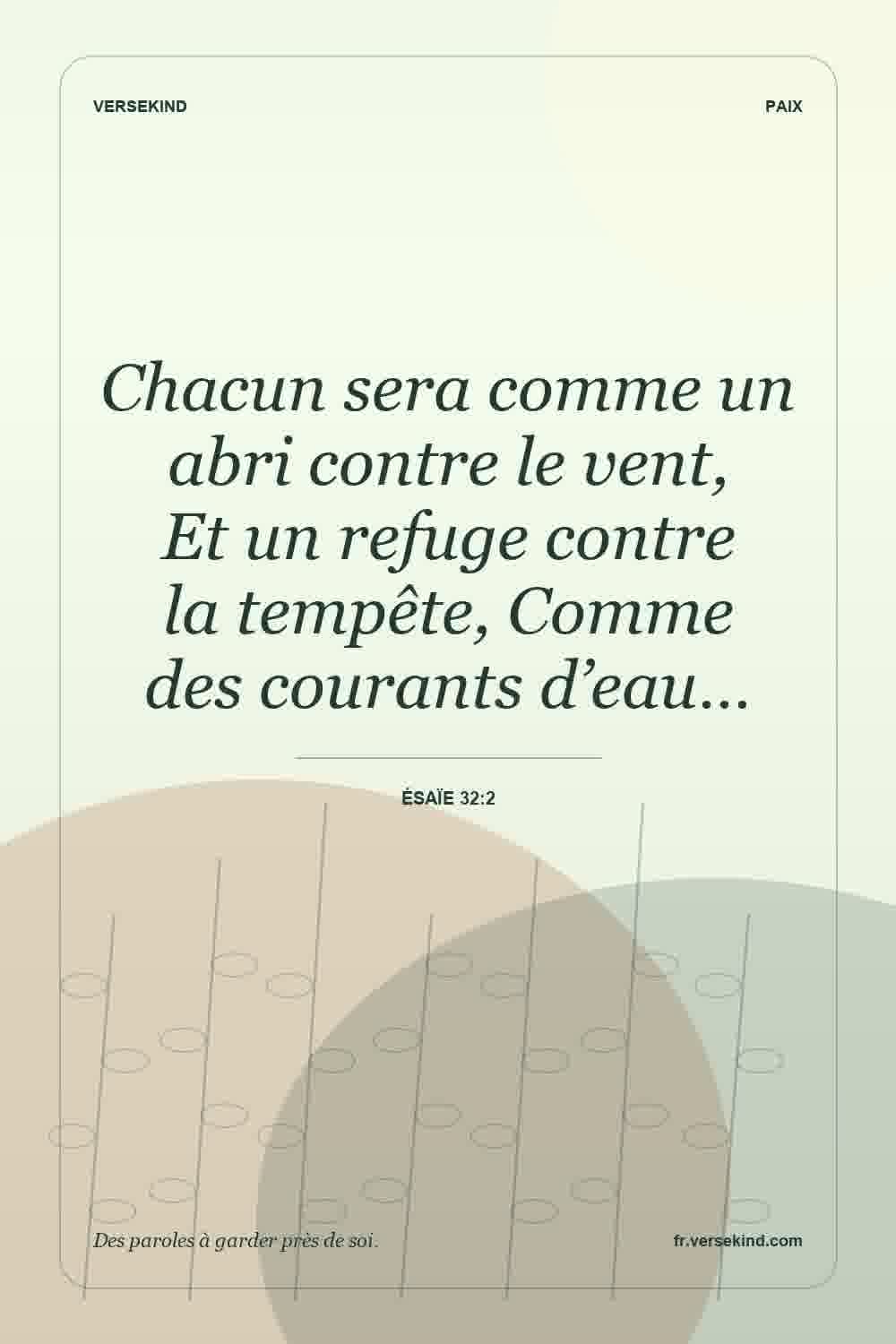 Chacun sera comme un abri contre le vent, Et un refuge contre la tempête, Comme des courants d’eau… — Ésaïe 32:2