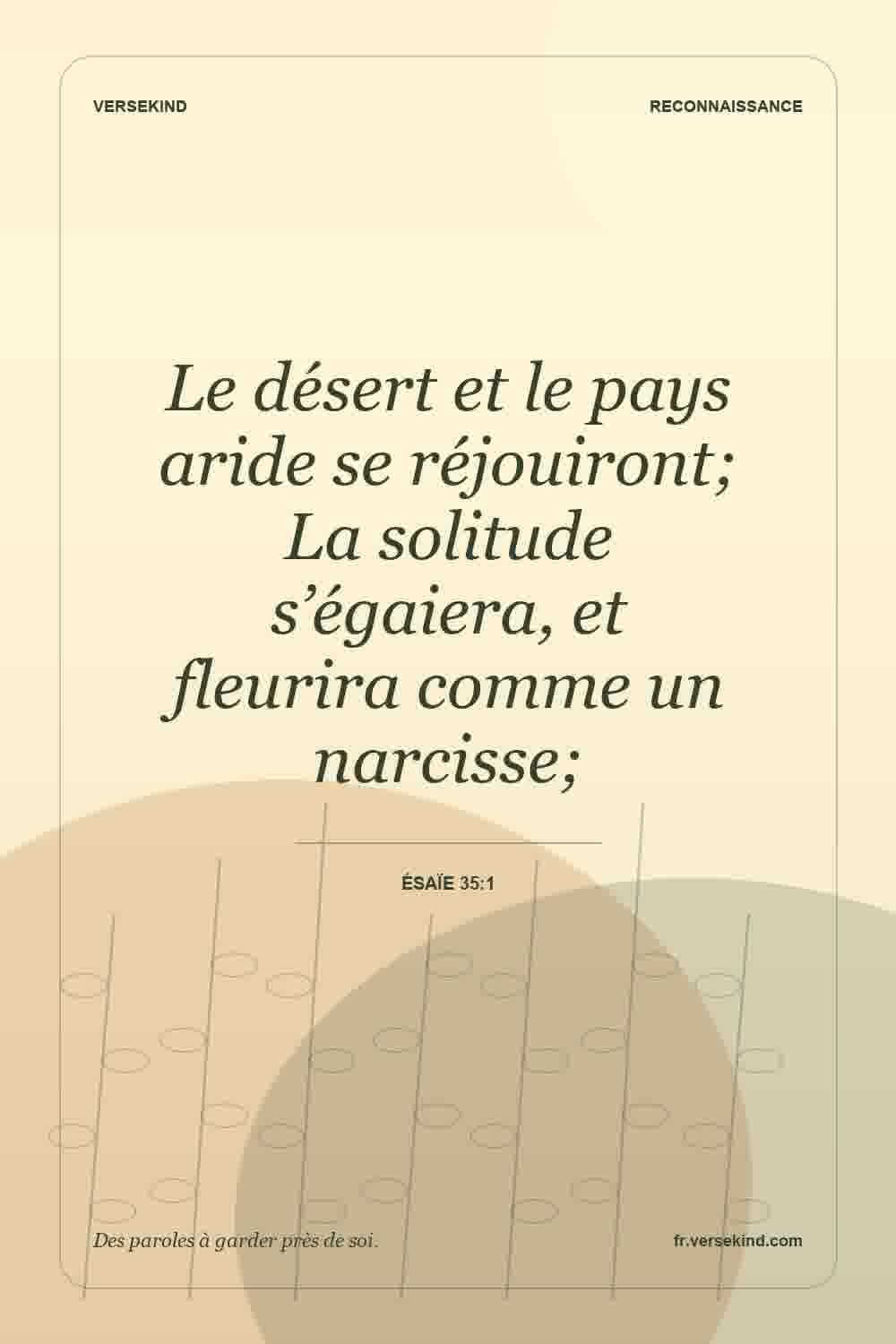 Le désert et le pays aride se réjouiront; La solitude s’égaiera, et fleurira comme un narcisse; — Ésaïe 35:1