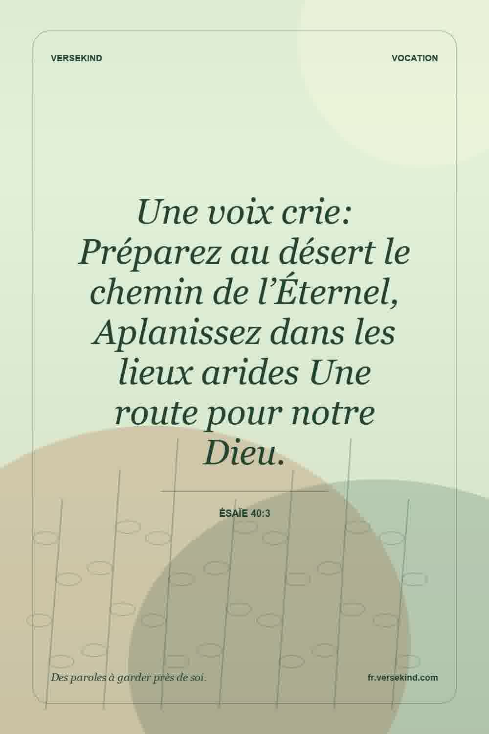 Une voix crie: Préparez au désert le chemin de l’Éternel, Aplanissez dans les lieux arides Une route pour notre Dieu. — Ésaïe 40:3