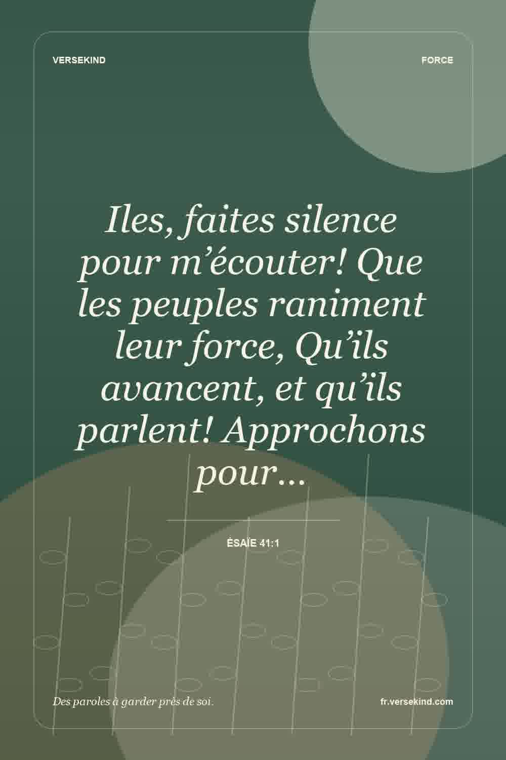 Iles, faites silence pour m’écouter! Que les peuples raniment leur force, Qu’ils avancent, et qu’ils parlent! Approchons pour… — Ésaïe 41:1