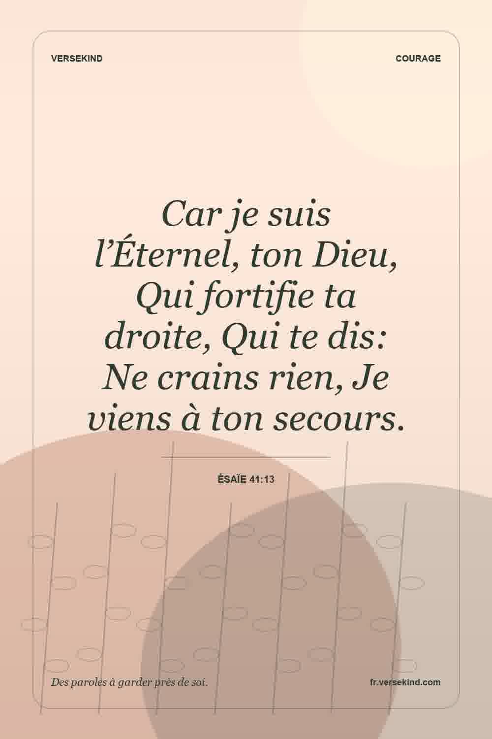 Car je suis l’Éternel, ton Dieu, Qui fortifie ta droite, Qui te dis: Ne crains rien, Je viens à ton secours. — Ésaïe 41:13