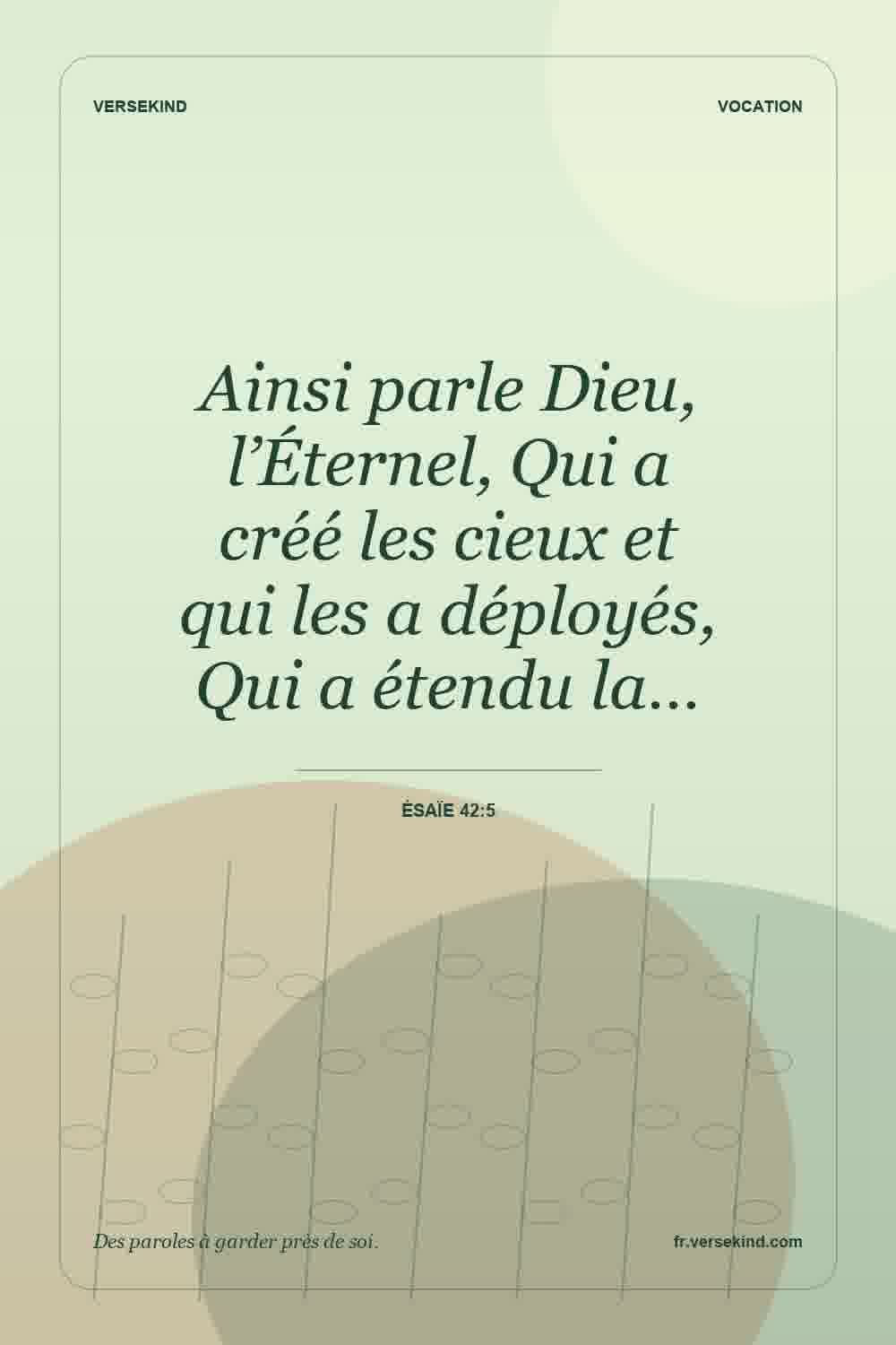 Ainsi parle Dieu, l’Éternel, Qui a créé les cieux et qui les a déployés, Qui a étendu la… — Ésaïe 42:5