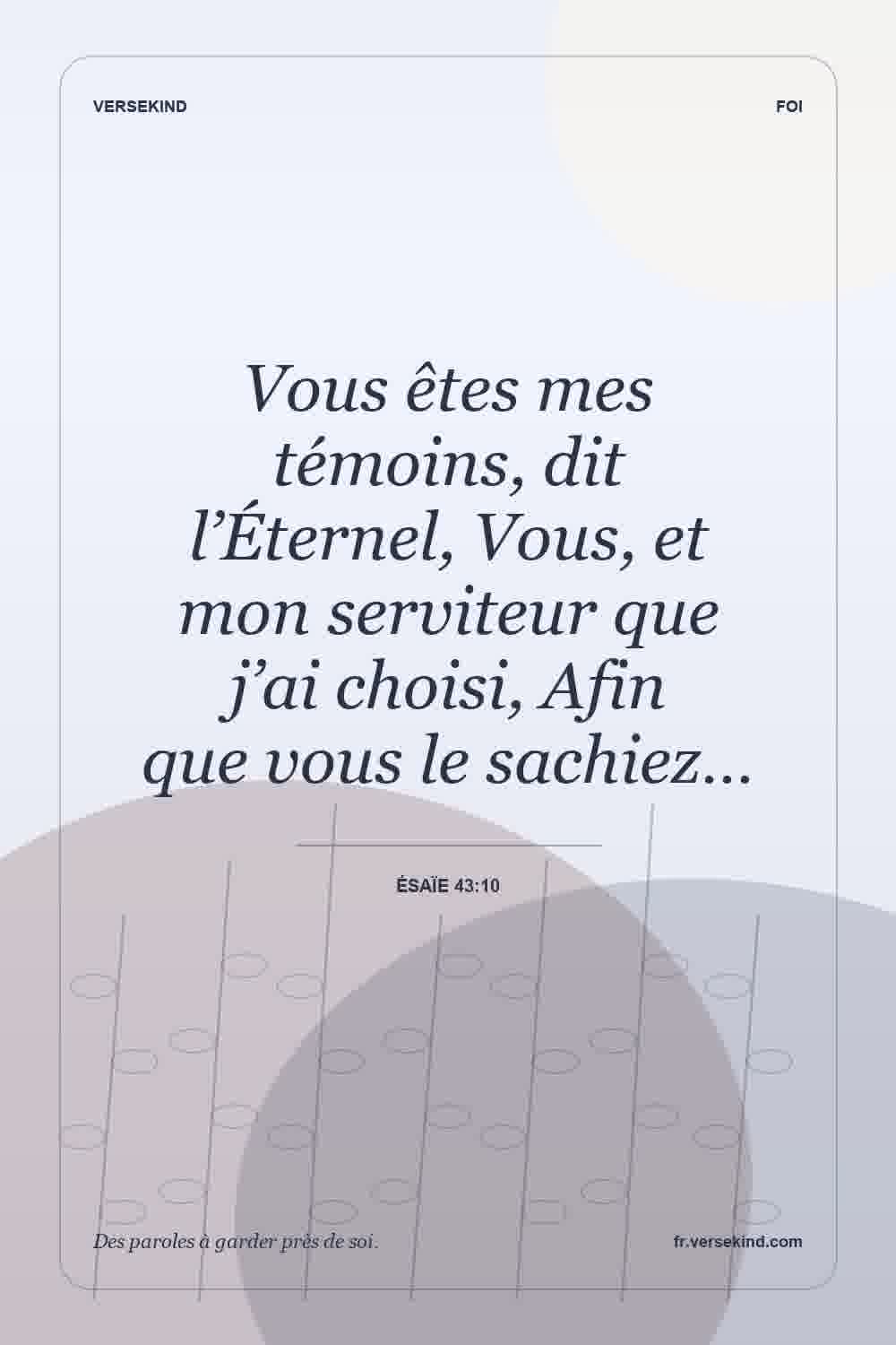 Vous êtes mes témoins, dit l’Éternel, Vous, et mon serviteur que j’ai choisi, Afin que vous le sachiez… — Ésaïe 43:10