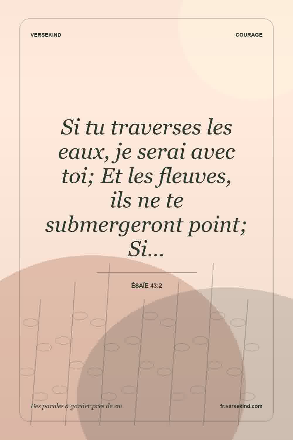 Si tu traverses les eaux, je serai avec toi; Et les fleuves, ils ne te submergeront point; Si… — Ésaïe 43:2