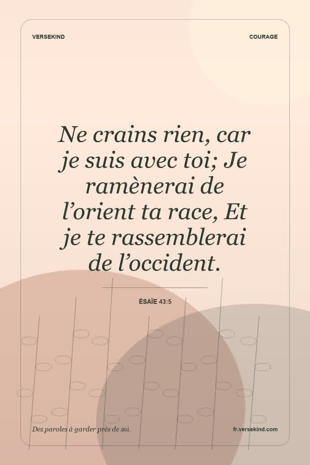 Ne crains rien, car je suis avec toi; Je ramènerai de l’orient ta race, Et je te rassemblerai de l’occident. — Ésaïe 43:5