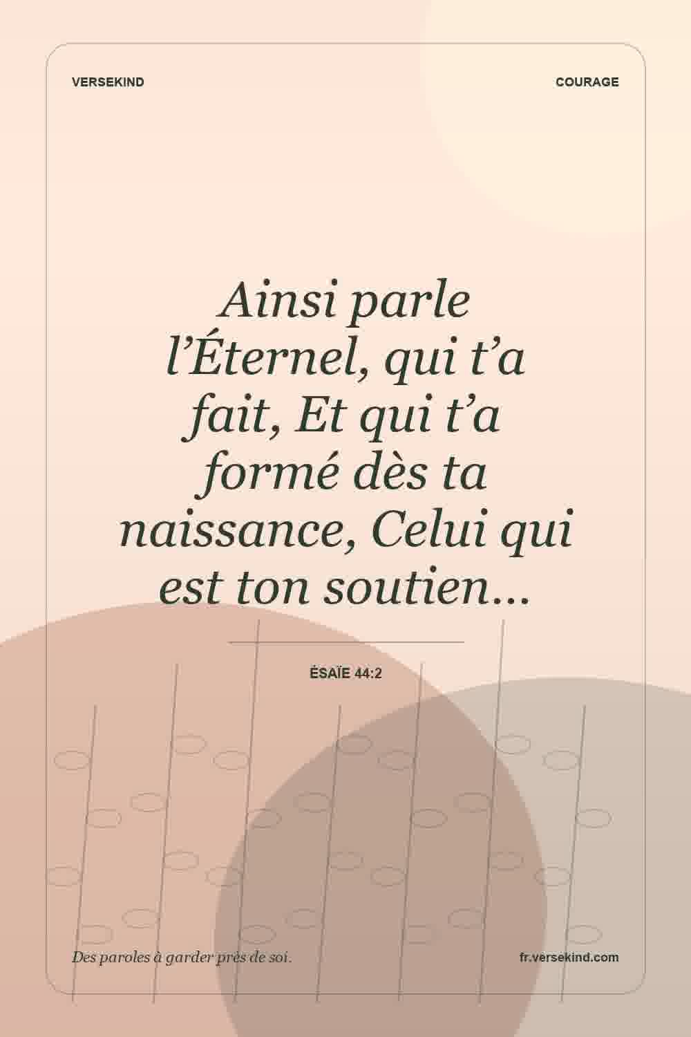 Ainsi parle l’Éternel, qui t’a fait, Et qui t’a formé dès ta naissance, Celui qui est ton soutien… — Ésaïe 44:2