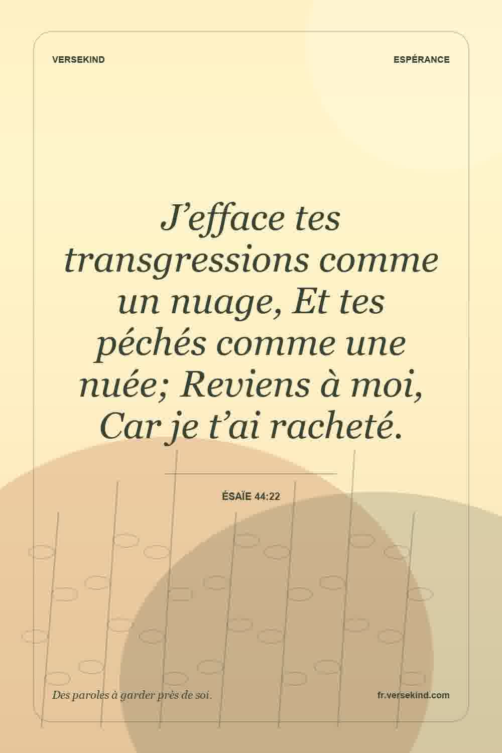 J’efface tes transgressions comme un nuage, Et tes péchés comme une nuée; Reviens à moi, Car je t’ai racheté. — Ésaïe 44:22