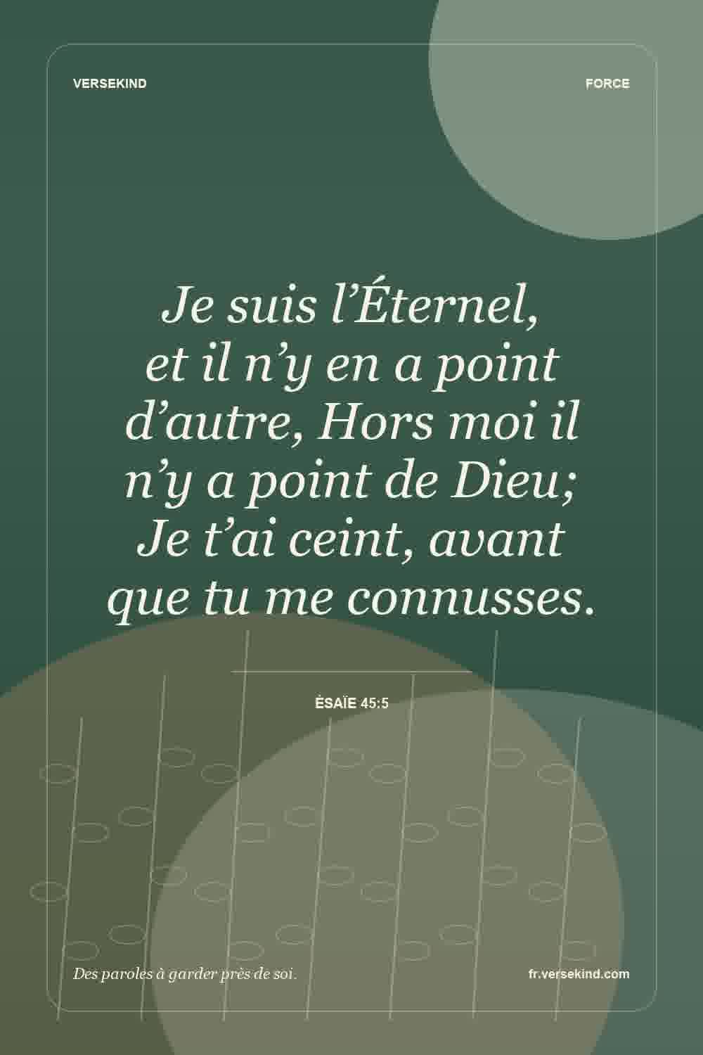 Je suis l’Éternel, et il n’y en a point d’autre, Hors moi il n’y a point de Dieu; Je t’ai ceint, avant que tu me connusses. — Ésaïe 45:5