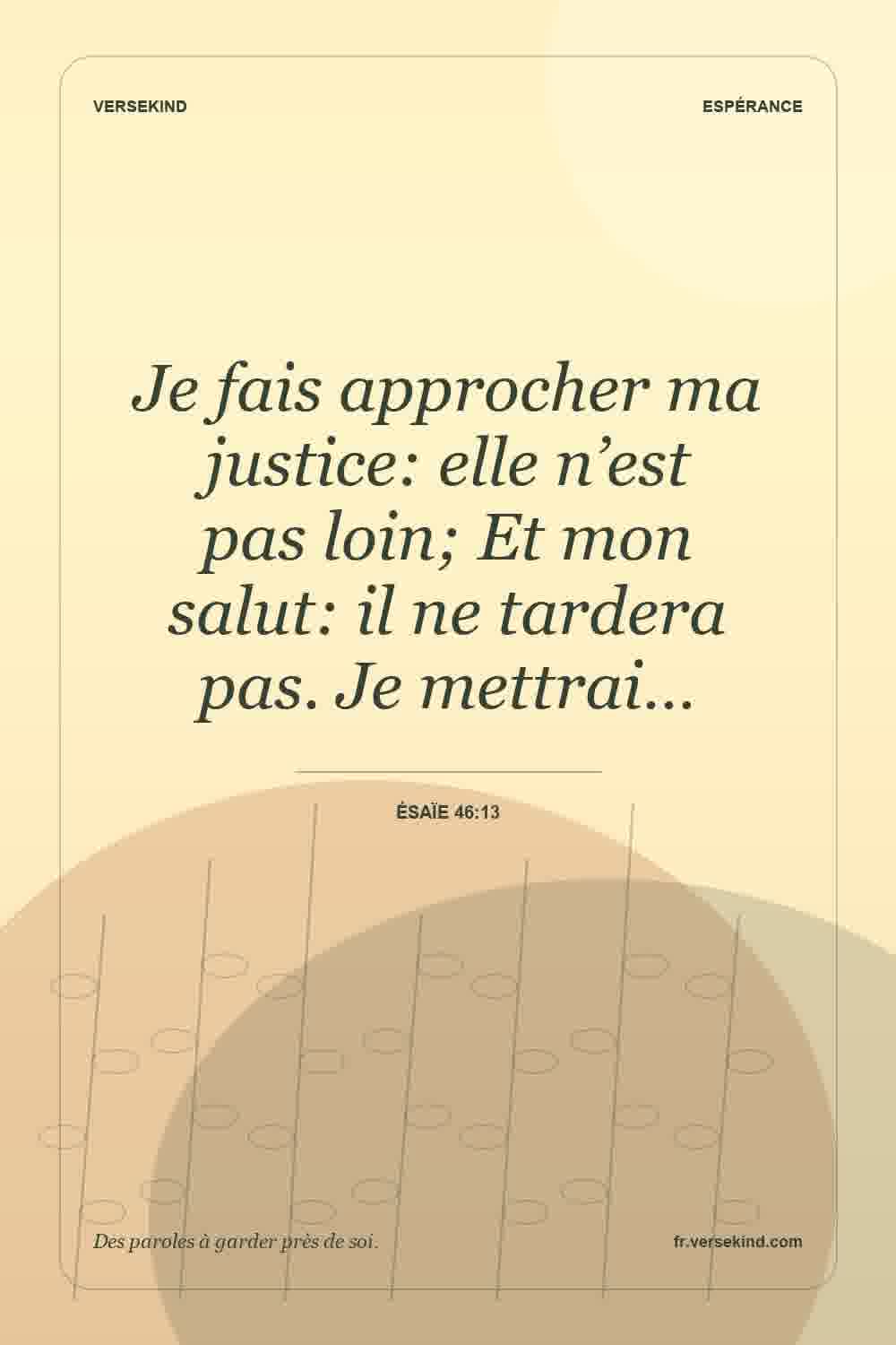 Je fais approcher ma justice: elle n’est pas loin; Et mon salut: il ne tardera pas. Je mettrai… — Ésaïe 46:13