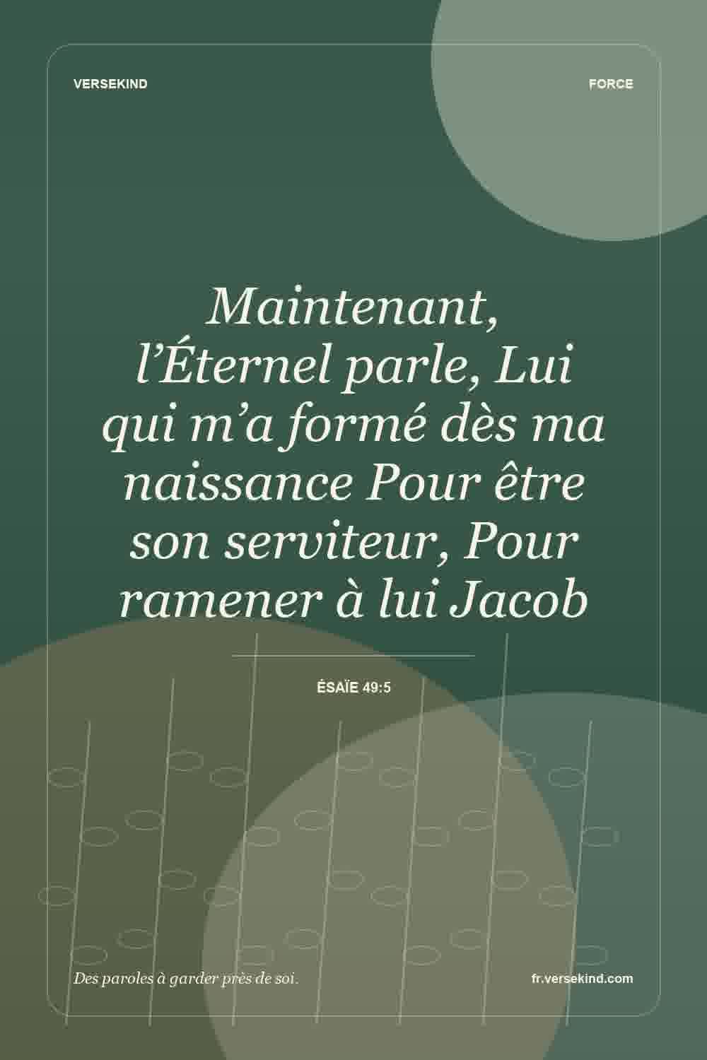 Maintenant, l’Éternel parle, Lui qui m’a formé dès ma naissance Pour être son serviteur, Pour ramener à lui Jacob — Ésaïe 49:5
