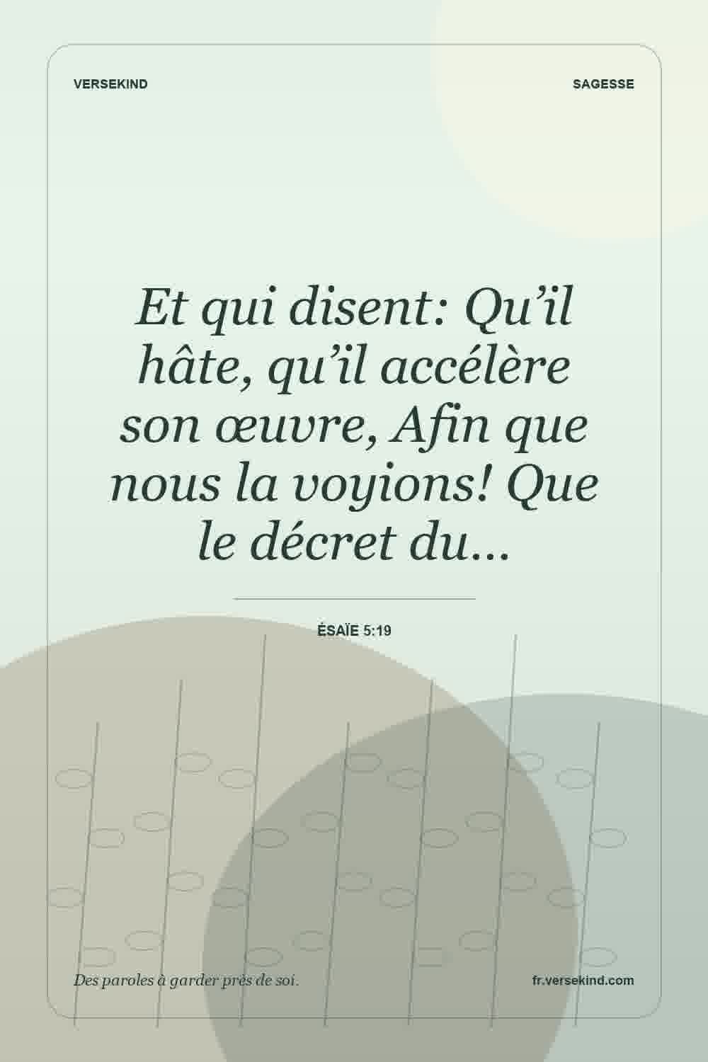 Et qui disent: Qu’il hâte, qu’il accélère son œuvre, Afin que nous la voyions! Que le décret du… — Ésaïe 5:19