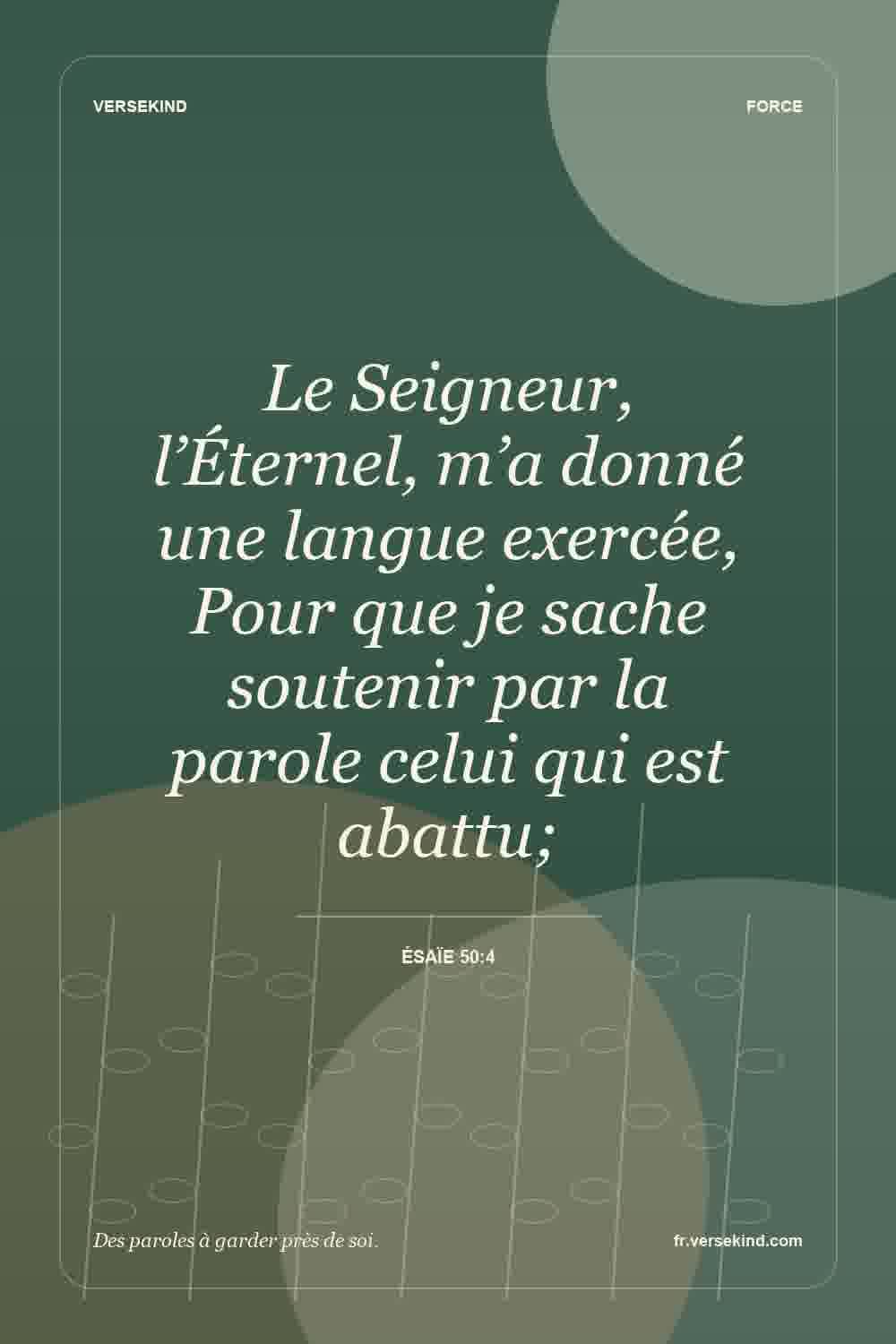 Le Seigneur, l’Éternel, m’a donné une langue exercée, Pour que je sache soutenir par la parole celui qui est abattu; — Ésaïe 50:4