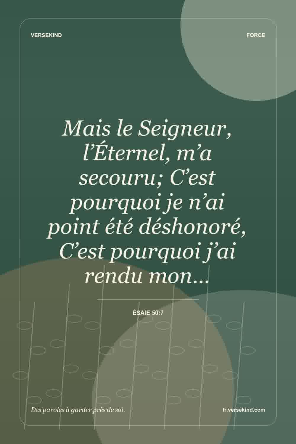 Mais le Seigneur, l’Éternel, m’a secouru; C’est pourquoi je n’ai point été déshonoré, C’est pourquoi j’ai rendu mon… — Ésaïe 50:7