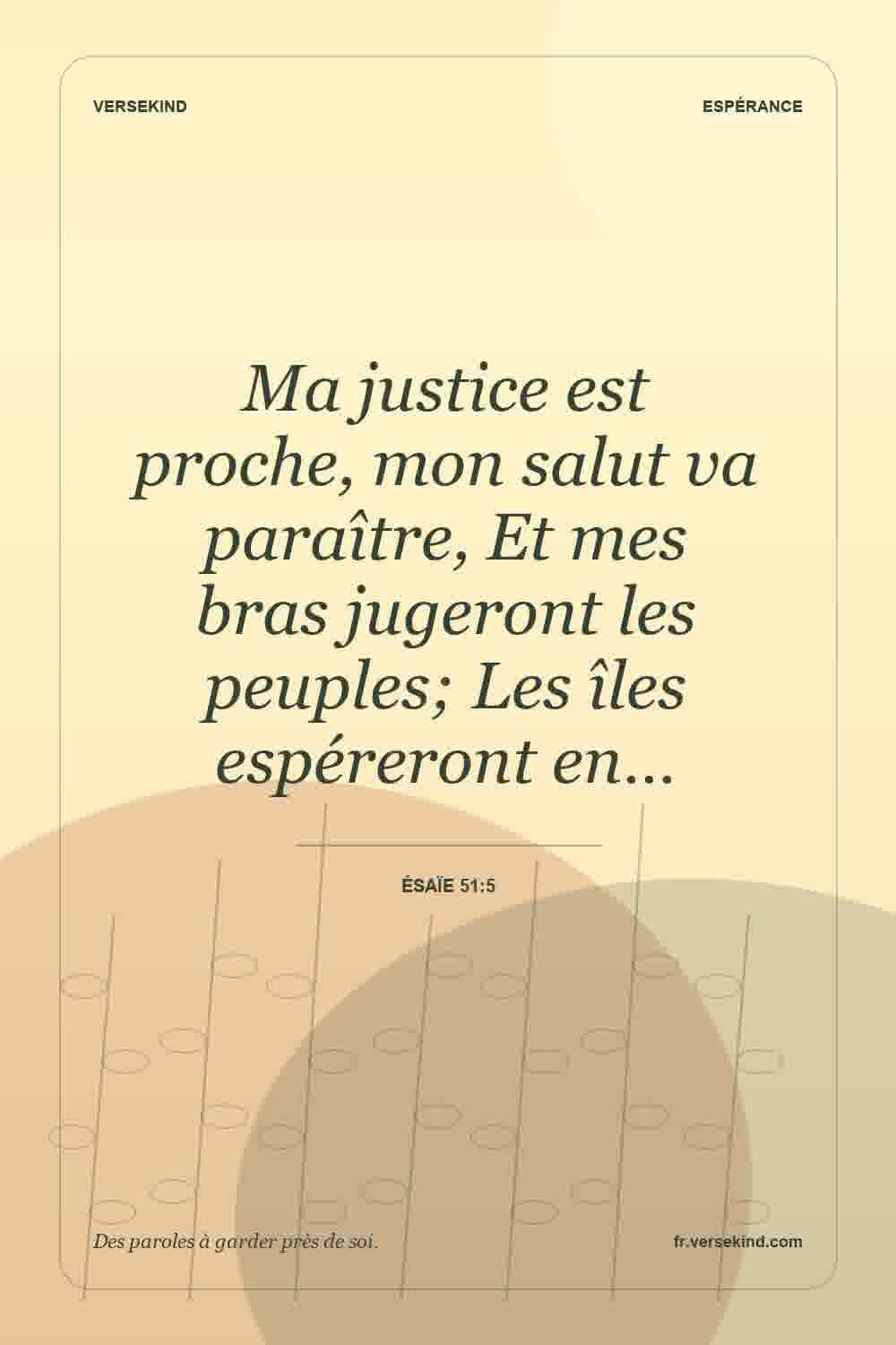Ma justice est proche, mon salut va paraître, Et mes bras jugeront les peuples; Les îles espéreront en… — Ésaïe 51:5