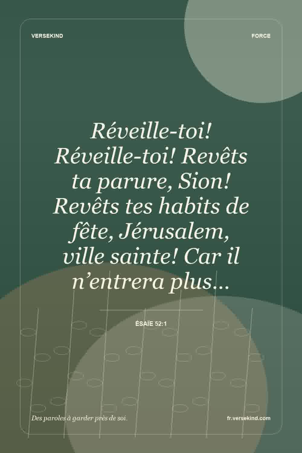 Réveille-toi! Réveille-toi! Revêts ta parure, Sion! Revêts tes habits de fête, Jérusalem, ville sainte! Car il n’entrera plus… — Ésaïe 52:1