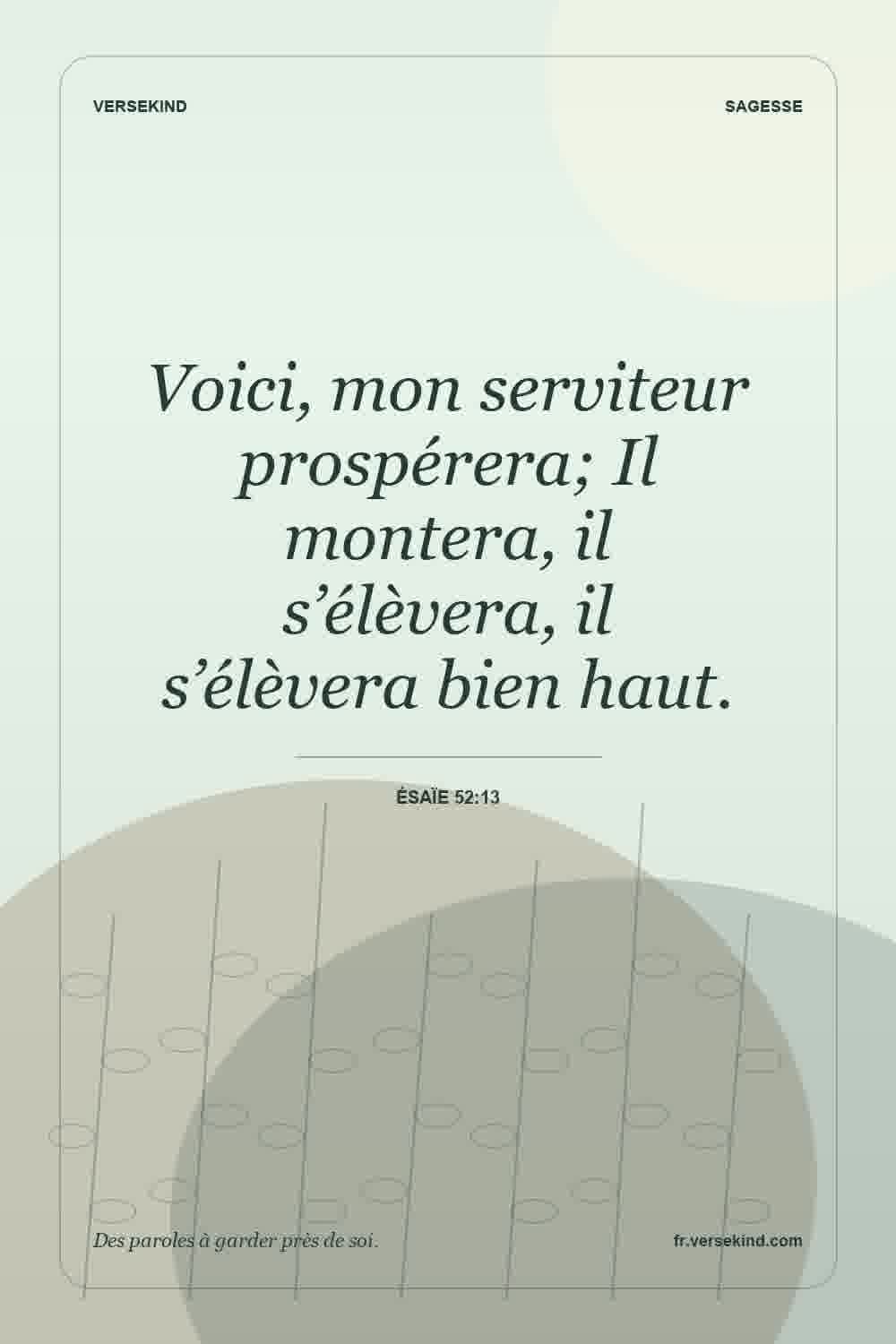 Voici, mon serviteur prospérera; Il montera, il s’élèvera, il s’élèvera bien haut. — Ésaïe 52:13
