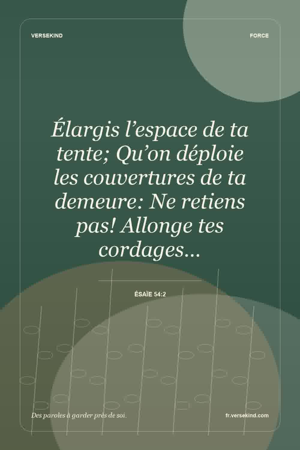 Élargis l’espace de ta tente; Qu’on déploie les couvertures de ta demeure: Ne retiens pas! Allonge tes cordages… — Ésaïe 54:2