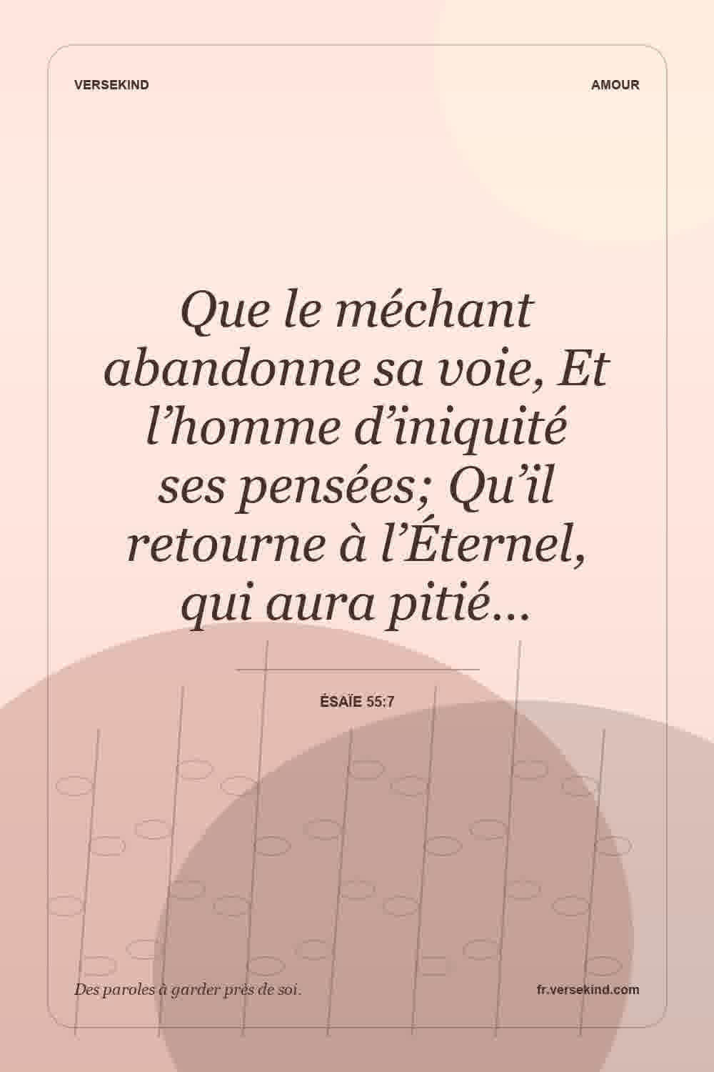 Que le méchant abandonne sa voie, Et l’homme d’iniquité ses pensées; Qu’il retourne à l’Éternel, qui aura pitié… — Ésaïe 55:7