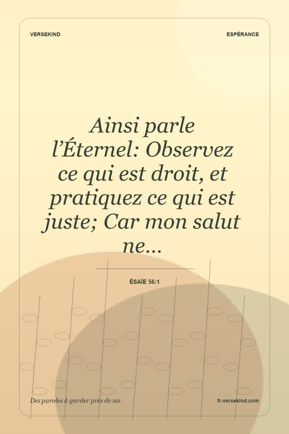 Ainsi parle l’Éternel: Observez ce qui est droit, et pratiquez ce qui est juste; Car mon salut ne… — Ésaïe 56:1