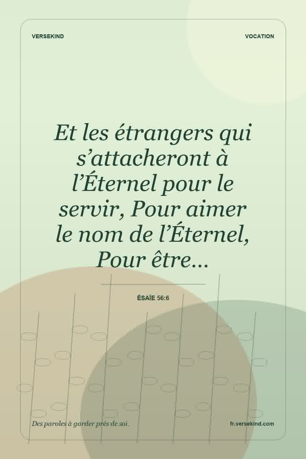 Et les étrangers qui s’attacheront à l’Éternel pour le servir, Pour aimer le nom de l’Éternel, Pour être… — Ésaïe 56:6