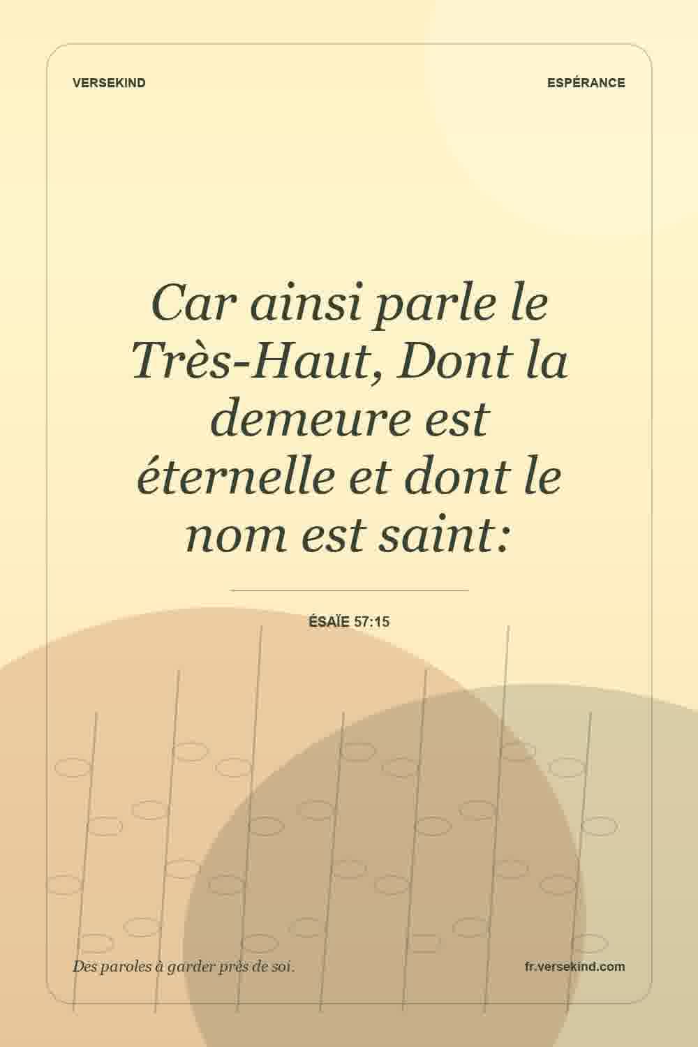 Car ainsi parle le Très-Haut, Dont la demeure est éternelle et dont le nom est saint: — Ésaïe 57:15