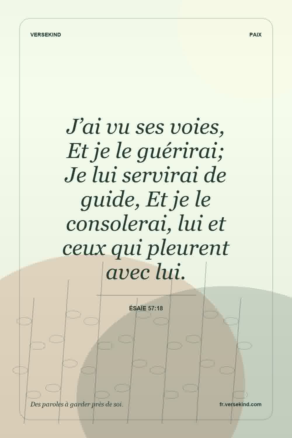 J’ai vu ses voies, Et je le guérirai; Je lui servirai de guide, Et je le consolerai, lui et ceux qui pleurent avec lui. — Ésaïe 57:18