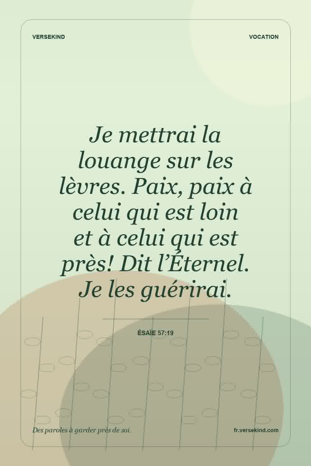 Je mettrai la louange sur les lèvres. Paix, paix à celui qui est loin et à celui qui est près! Dit l’Éternel. Je les guérirai. — Ésaïe 57:19