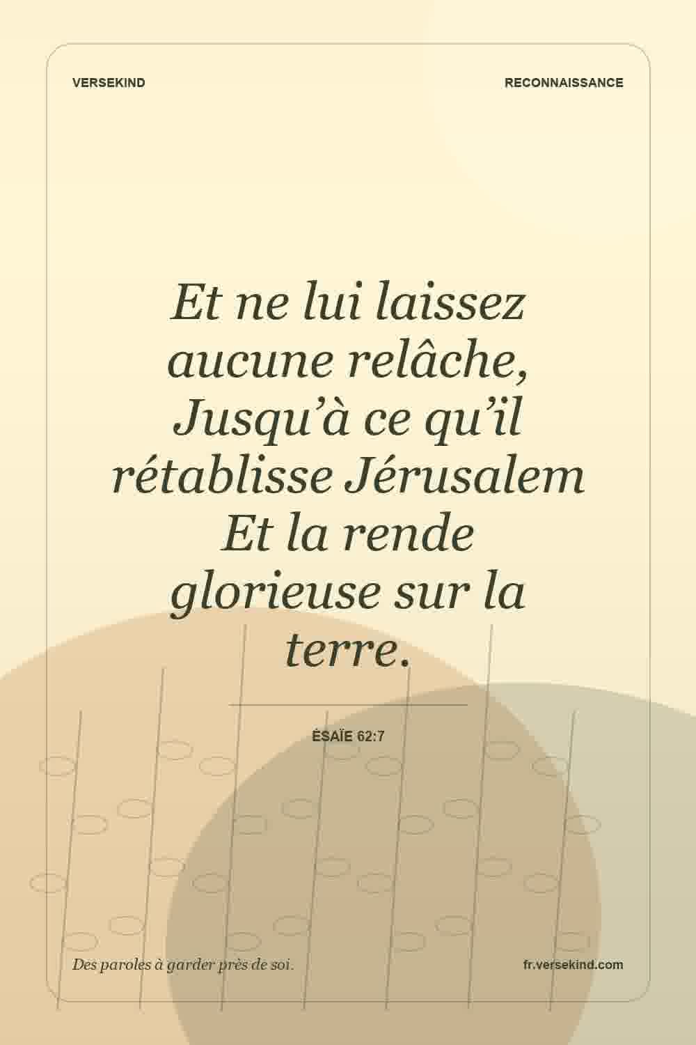 Et ne lui laissez aucune relâche, Jusqu’à ce qu’il rétablisse Jérusalem Et la rende glorieuse sur la terre. — Ésaïe 62:7