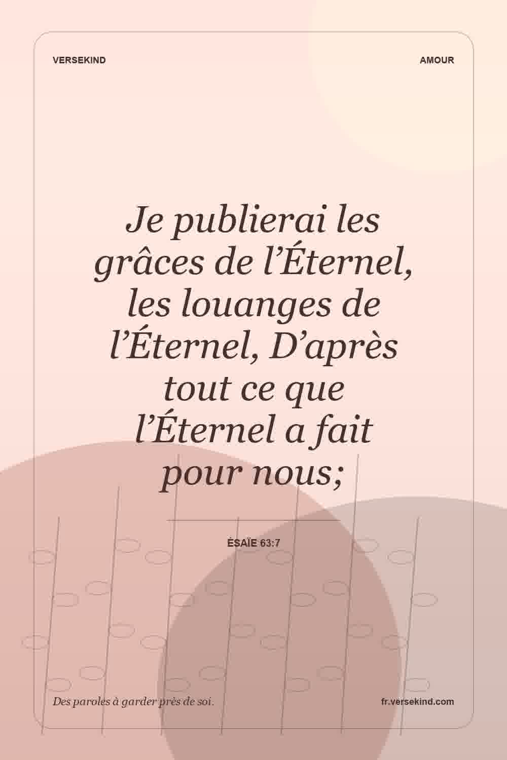 Je publierai les grâces de l’Éternel, les louanges de l’Éternel, D’après tout ce que l’Éternel a fait pour nous; — Ésaïe 63:7
