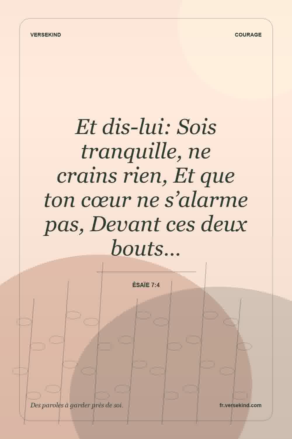 Et dis-lui: Sois tranquille, ne crains rien, Et que ton cœur ne s’alarme pas, Devant ces deux bouts… — Ésaïe 7:4