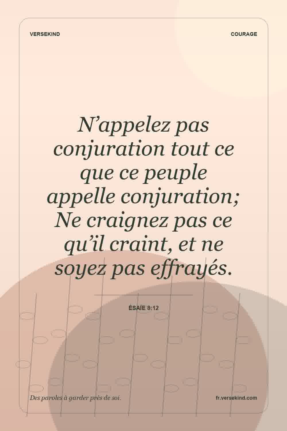 N’appelez pas conjuration tout ce que ce peuple appelle conjuration; Ne craignez pas ce qu’il craint, et ne soyez pas effrayés. — Ésaïe 8:12