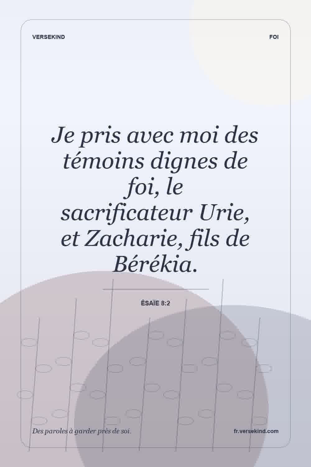 Je pris avec moi des témoins dignes de foi, le sacrificateur Urie, et Zacharie, fils de Bérékia. — Ésaïe 8:2