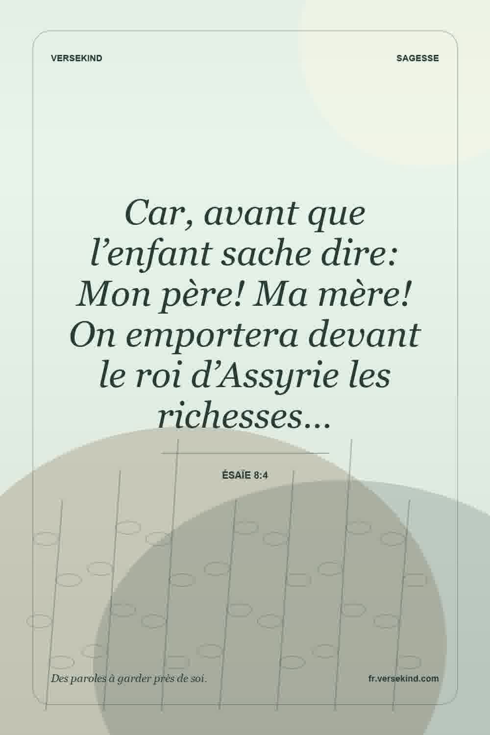 Car, avant que l’enfant sache dire: Mon père! Ma mère! On emportera devant le roi d’Assyrie les richesses… — Ésaïe 8:4