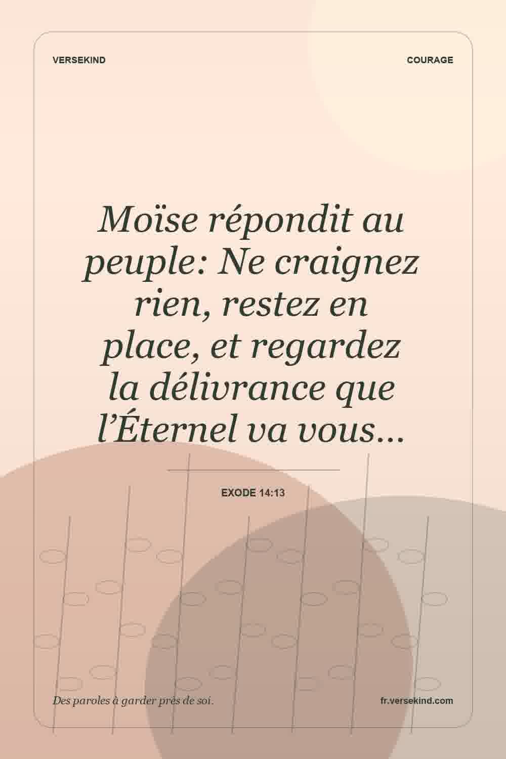 Moïse répondit au peuple: Ne craignez rien, restez en place, et regardez la délivrance que l’Éternel va vous… — Exode 14:13